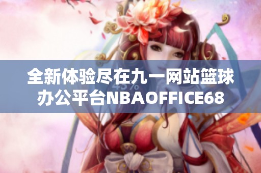 全新体验尽在九一网站篮球办公平台NBAOFFICE68