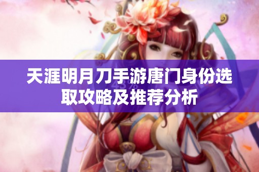 天涯明月刀手游唐门身份选取攻略及推荐分析