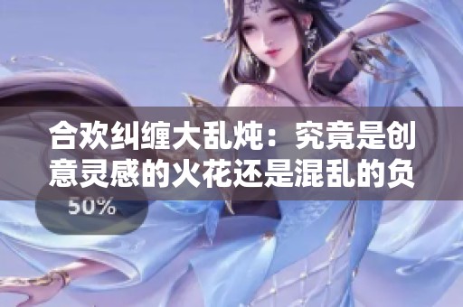 合欢纠缠大乱炖：究竟是创意灵感的火花还是混乱的负担