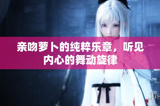 亲吻萝卜的纯粹乐章，听见内心的舞动旋律