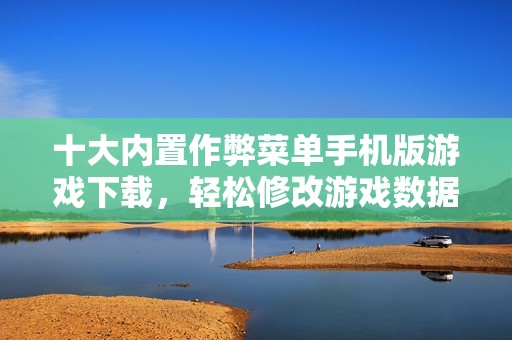 十大内置作弊菜单手机版游戏下载，轻松修改游戏数据享受乐趣