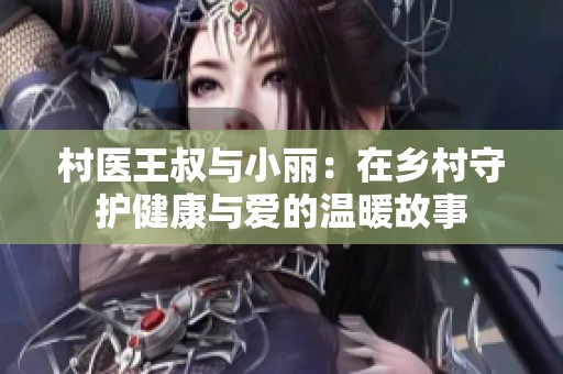村医王叔与小丽：在乡村守护健康与爱的温暖故事