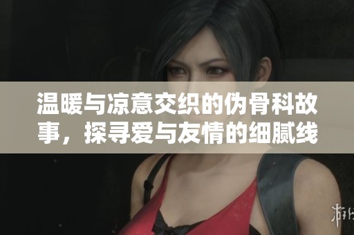 温暖与凉意交织的伪骨科故事，探寻爱与友情的细腻线索