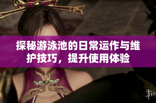 探秘游泳池的日常运作与维护技巧，提升使用体验