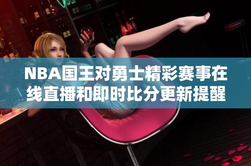 NBA国王对勇士精彩赛事在线直播和即时比分更新提醒