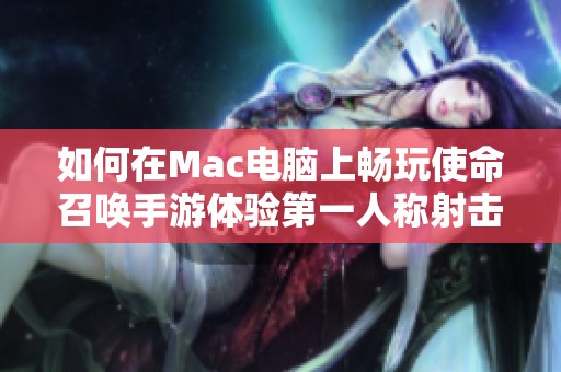 如何在Mac电脑上畅玩使命召唤手游体验第一人称射击乐趣