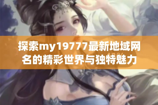 探索my19777最新地域网名的精彩世界与独特魅力