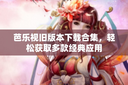 芭乐视旧版本下载合集，轻松获取多款经典应用