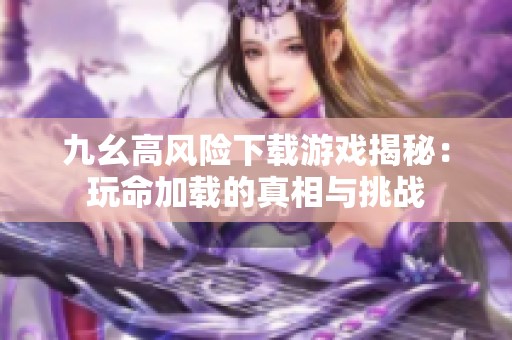 九幺高风险下载游戏揭秘：玩命加载的真相与挑战