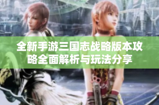 全新手游三国志战略版本攻略全面解析与玩法分享