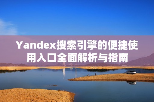 Yandex搜索引擎的便捷使用入口全面解析与指南