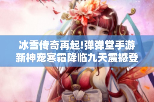 冰雪传奇再起!弹弹堂手游新神宠寒霜降临九天震撼登场