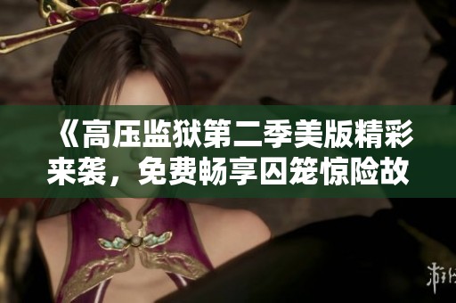 《高压监狱第二季美版精彩来袭，免费畅享囚笼惊险故事》