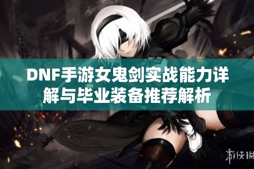 DNF手游女鬼剑实战能力详解与毕业装备推荐解析