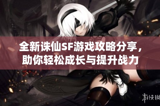 全新诛仙SF游戏攻略分享，助你轻松成长与提升战力