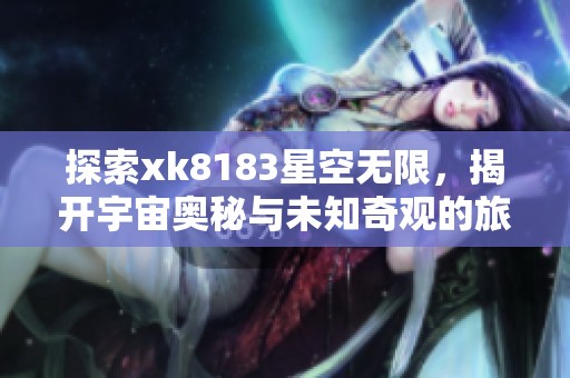 探索xk8183星空无限，揭开宇宙奥秘与未知奇观的旅程
