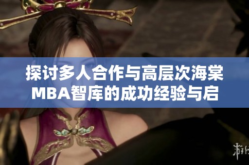 探讨多人合作与高层次海棠MBA智库的成功经验与启示