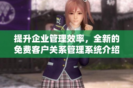 提升企业管理效率，全新的免费客户关系管理系统介绍