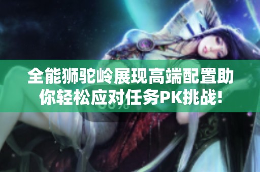 全能狮驼岭展现高端配置助你轻松应对任务PK挑战!