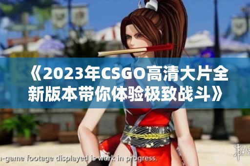 《2023年CSGO高清大片全新版本带你体验极致战斗》