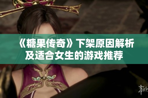 《糖果传奇》下架原因解析及适合女生的游戏推荐