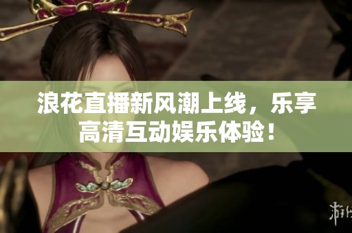 浪花直播新风潮上线，乐享高清互动娱乐体验！