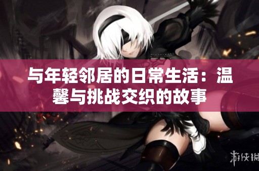 与年轻邻居的日常生活：温馨与挑战交织的故事