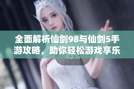 全面解析仙剑98与仙剑5手游攻略，助你轻松游戏享乐