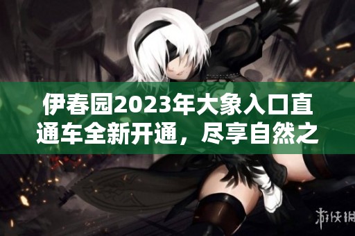 伊春园2023年大象入口直通车全新开通，尽享自然之美