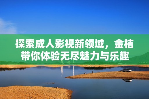 探索成人影视新领域，金桔带你体验无尽魅力与乐趣