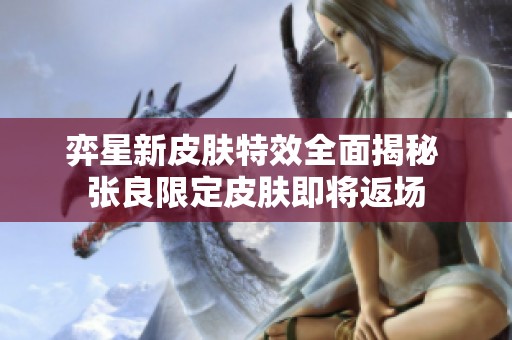 弈星新皮肤特效全面揭秘 张良限定皮肤即将返场