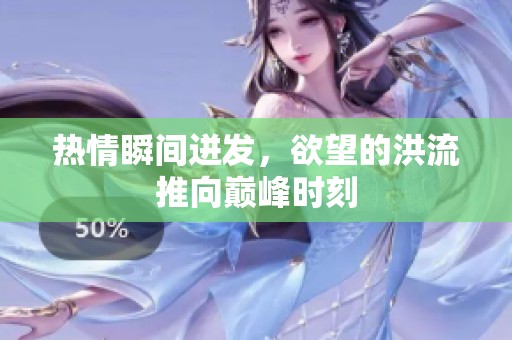 热情瞬间迸发，欲望的洪流推向巅峰时刻