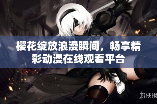 樱花绽放浪漫瞬间，畅享精彩动漫在线观看平台
