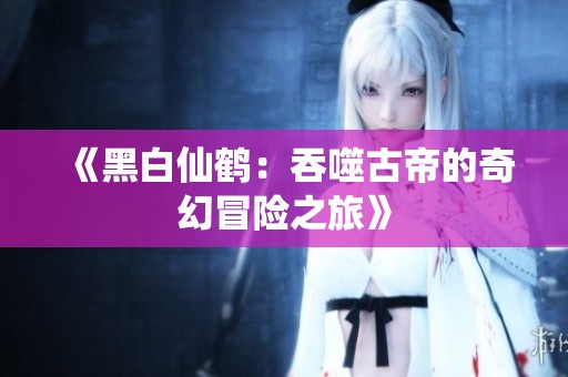 《黑白仙鹤：吞噬古帝的奇幻冒险之旅》
