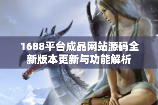 1688平台成品网站源码全新版本更新与功能解析