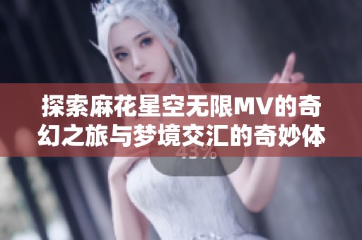 探索麻花星空无限MV的奇幻之旅与梦境交汇的奇妙体验