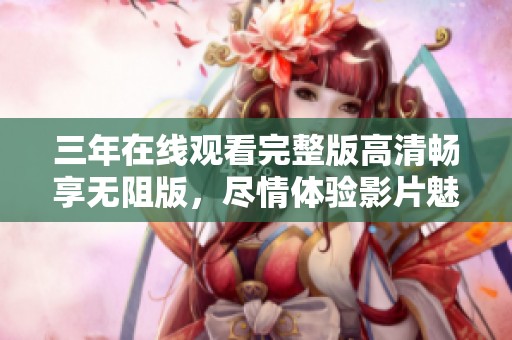 三年在线观看完整版高清畅享无阻版，尽情体验影片魅力