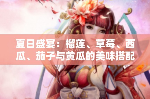 夏日盛宴：榴莲、草莓、西瓜、茄子与黄瓜的美味搭配合集