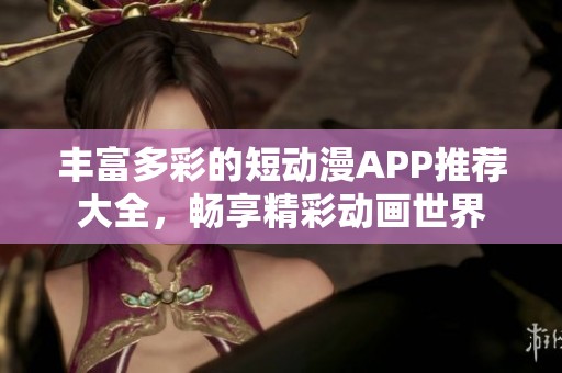 丰富多彩的短动漫APP推荐大全，畅享精彩动画世界
