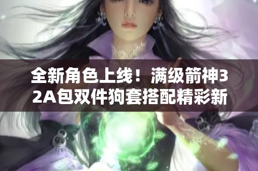 全新角色上线！满级箭神32A包双件狗套搭配精彩新玩法！