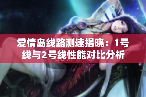 爱情岛线路测速揭晓：1号线与2号线性能对比分析