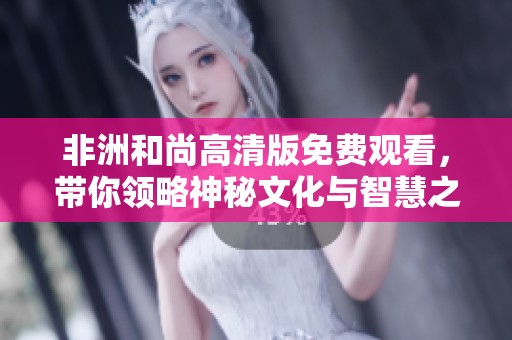 非洲和尚高清版免费观看，带你领略神秘文化与智慧之旅