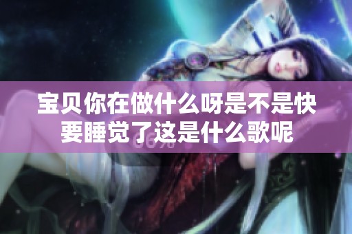 宝贝你在做什么呀是不是快要睡觉了这是什么歌呢