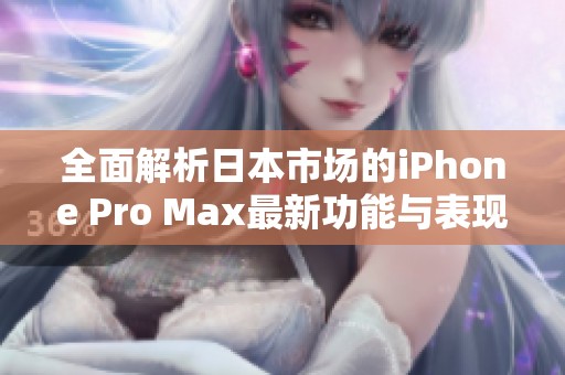 全面解析日本市场的iPhone Pro Max最新功能与表现
