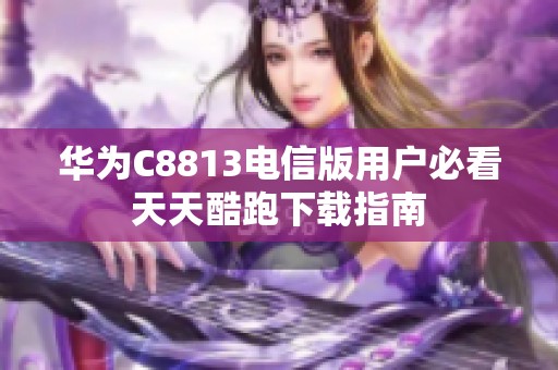 华为C8813电信版用户必看天天酷跑下载指南