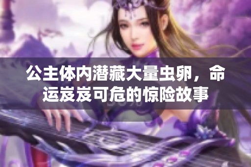 公主体内潜藏大量虫卵，命运岌岌可危的惊险故事