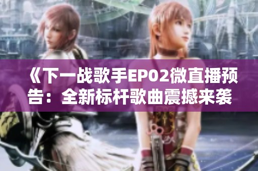 《下一战歌手EP02微直播预告：全新标杆歌曲震撼来袭》