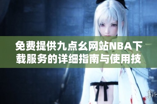 免费提供九点幺网站NBA下载服务的详细指南与使用技巧
