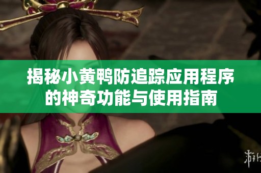 揭秘小黄鸭防追踪应用程序的神奇功能与使用指南