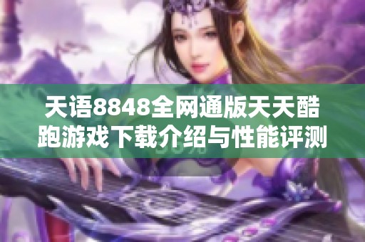 天语8848全网通版天天酷跑游戏下载介绍与性能评测